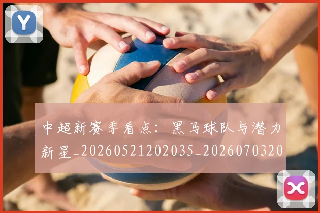 中超新赛季看点：黑马球队与潜力新星_20260521202035_20260703204439