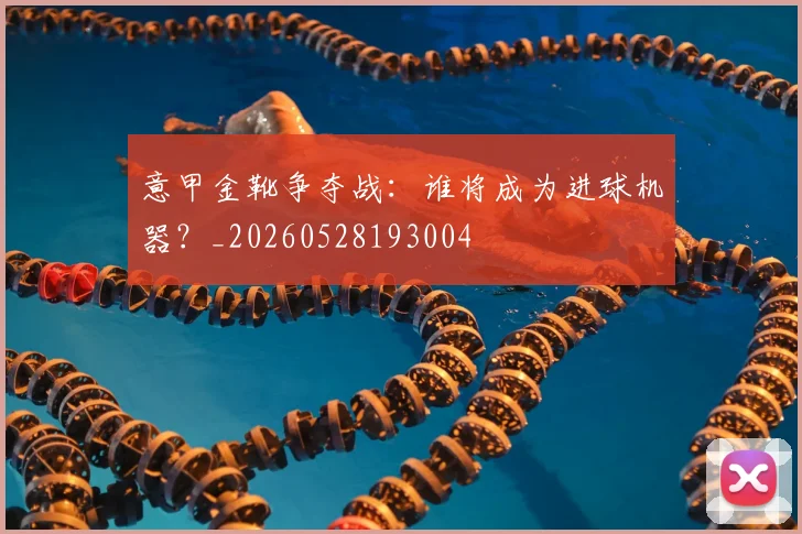 意甲金靴争夺战：谁将成为进球机器？_20260528193004