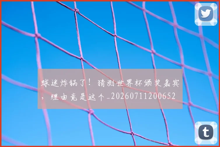 球迷炸锅了！猜测世界杯颁奖嘉宾，理由竟是这个_20260711200652