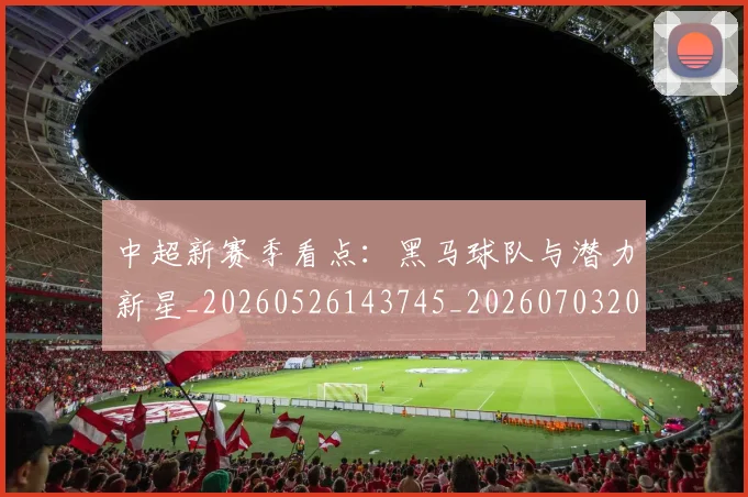 中超新赛季看点:黑马球队与潜力新星_20260526143745_20260703204442