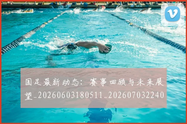 国足最新动态：赛事回顾与未来展望_20260603180511_20260703224030