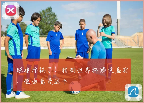 球迷炸锅了!猜测世界杯颁奖嘉宾,理由竟是这个