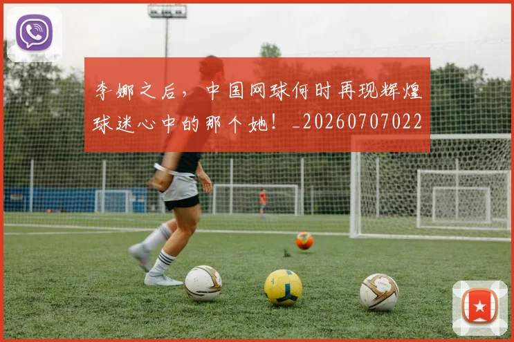 李娜之后，中国网球何时再现辉煌球迷心中的那个她！_20260707022032