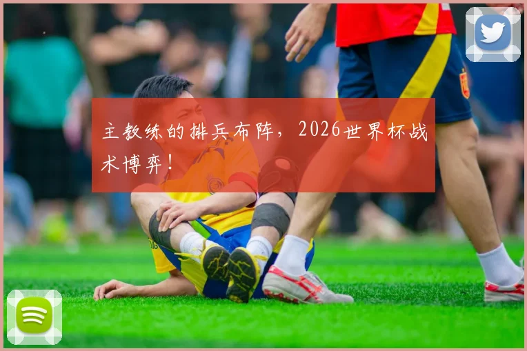 主教练的排兵布阵，2026世界杯战术博弈！