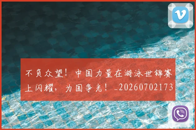 不负众望！中国力量在游泳世锦赛上闪耀，为国争光！_20260702173622