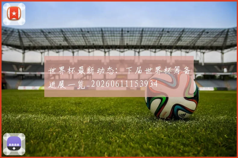 世界杯最新动态：下届世界杯筹备进展一览_20260611153934