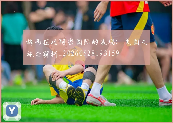 梅西在迈阿密国际的表现:美国之旅全解析_20260528193159