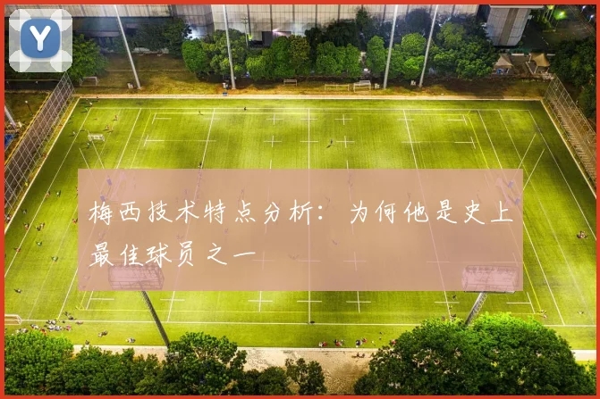 梅西技术特点分析:为何他是史上最佳球员之一