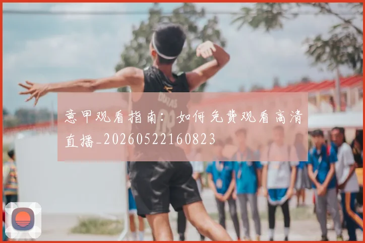 意甲观看指南：如何免费观看高清直播_20260522160823