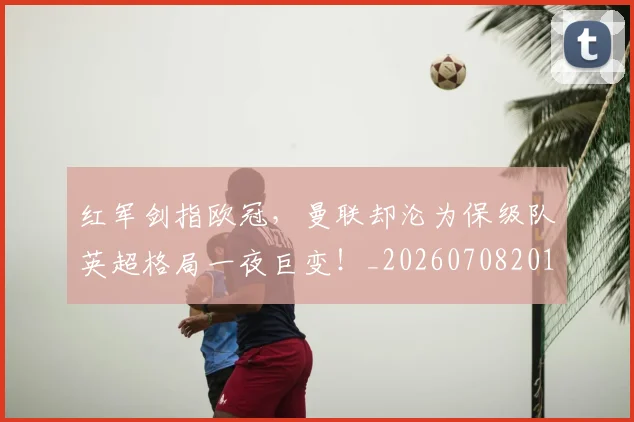 红军剑指欧冠，曼联却沦为保级队英超格局一夜巨变！_20260708201111_20260803142327