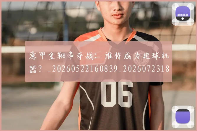 意甲金靴争夺战：谁将成为进球机器？_20260522160839_20260723181034