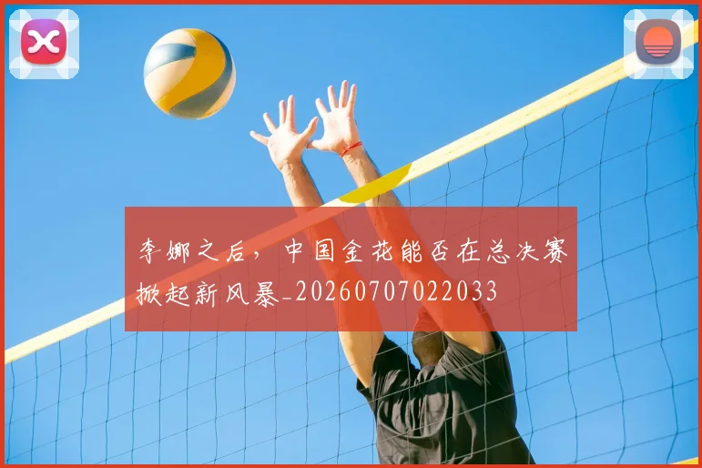 李娜之后,中国金花能否在总决赛掀起新风暴_20260707022033