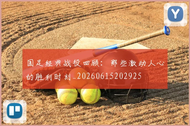 国足经典战役回顾：那些激动人心的胜利时刻_20260615202925