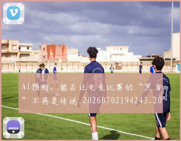 AI预测，能否让电竞比赛的“黑马”不再是传说_20260702194243_20260712042654