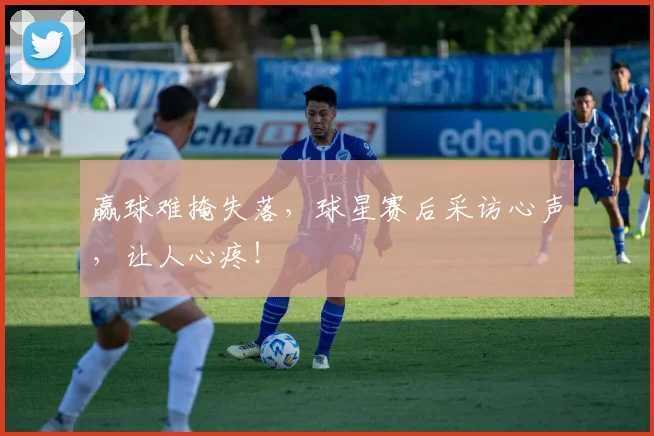 赢球难掩失落，球星赛后采访心声，让人心疼！