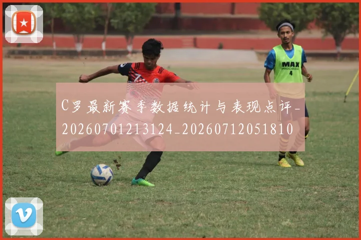 C罗最新赛季数据统计与表现点评_20260701213124_20260712051810