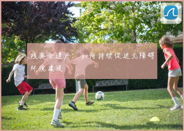 残奥会遗产：如何持续促进无障碍环境建设