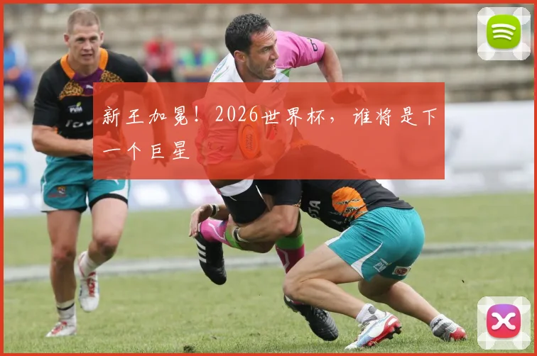 新王加冕！2026世界杯，谁将是下一个巨星
