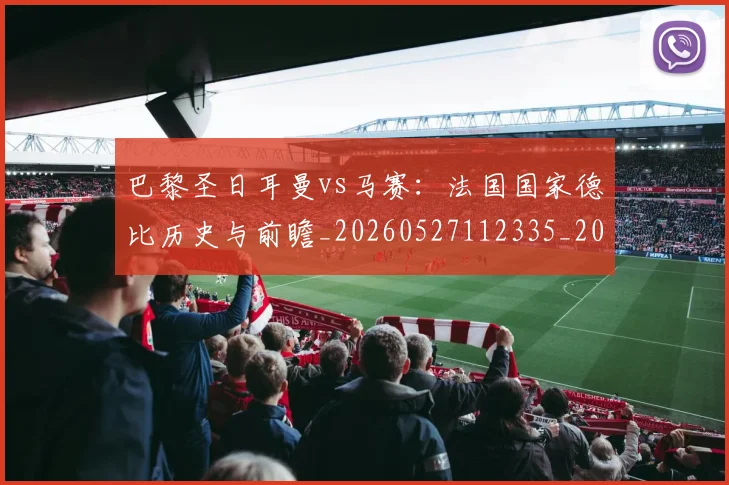 巴黎圣日耳曼vs马赛：法国国家德比历史与前瞻_20260527112335_20260704170858_20260722153848