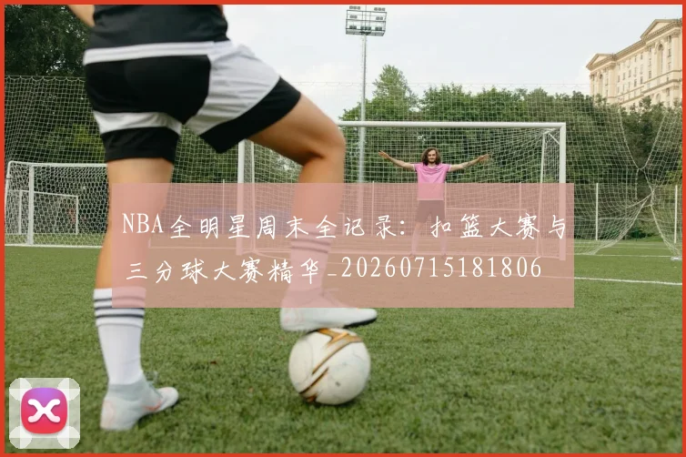 NBA全明星周末全记录：扣篮大赛与三分球大赛精华_20260715181806