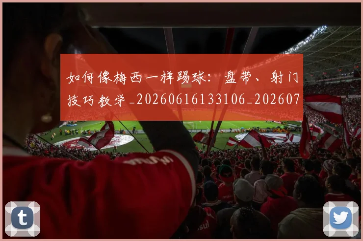 如何像梅西一样踢球：盘带、射门技巧教学_20260616133106_20260720181547