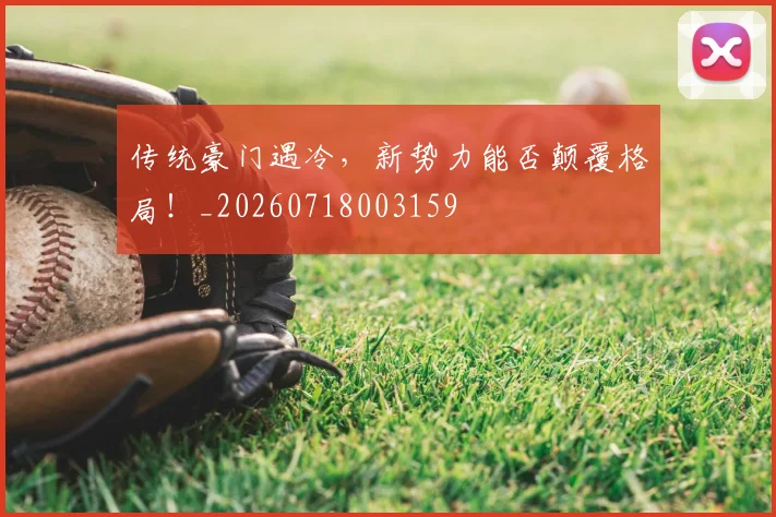 传统豪门遇冷，新势力能否颠覆格局！_20260718003159