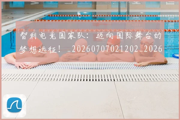 智利电竞国家队:迈向国际舞台的梦想远征!_20260707021202_20260731172325